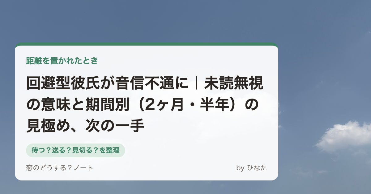 回避型彼氏が音信不通に｜未読無視の意味と期間別（2ヶ月・半年）の見極め、次の一手
